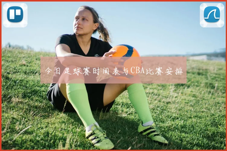 今日足球赛时间表与CBA比赛安排